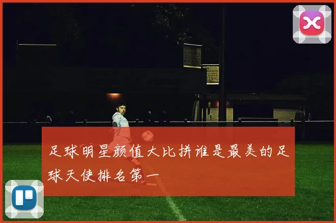 足球明星颜值大比拼谁是最美的足球天使排名第一