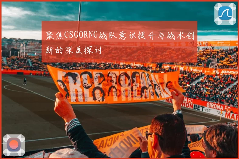 聚焦CSGORNG战队意识提升与战术创新的深度探讨