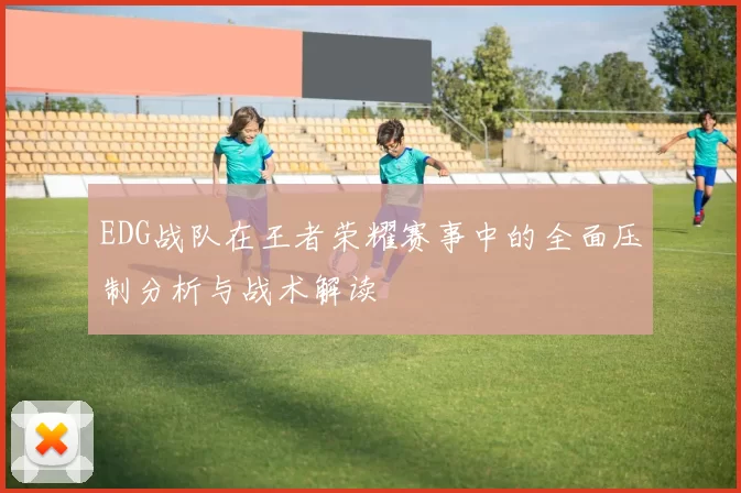 EDG战队在王者荣耀赛事中的全面压制分析与战术解读