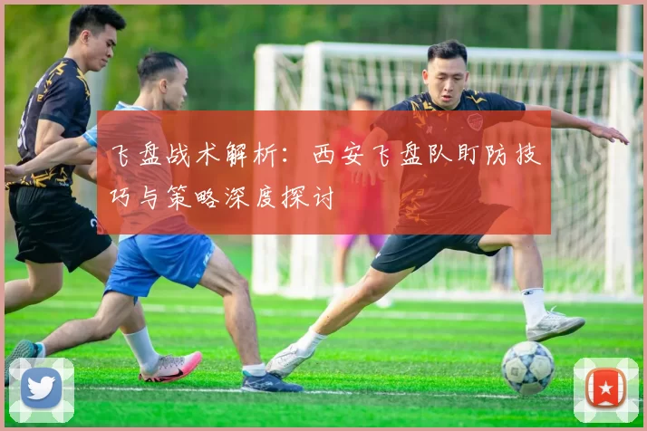 飞盘战术解析：西安飞盘队盯防技巧与策略深度探讨
