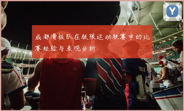 成都滑板队在极限运动联赛中的比赛经验与表现分析