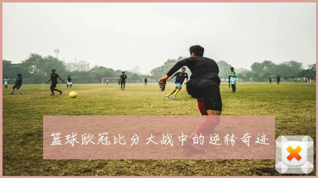篮球欧冠比分大战中的逆转奇迹