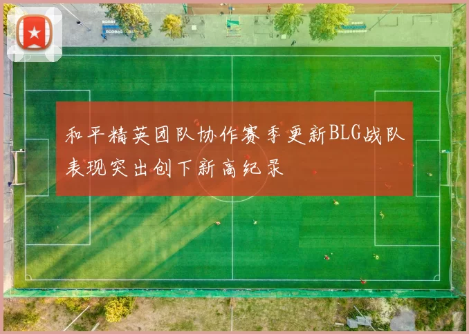和平精英团队协作赛季更新BLG战队表现突出创下新高纪录