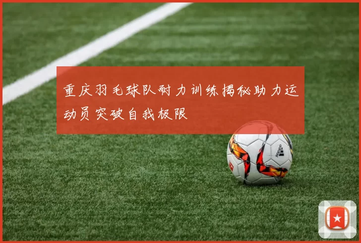 重庆羽毛球队耐力训练揭秘助力运动员突破自我极限