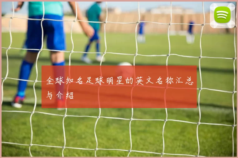 全球知名足球明星的英文名称汇总与介绍