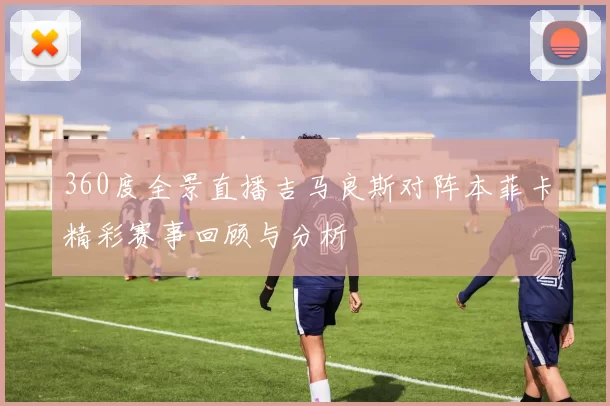 360度全景直播吉马良斯对阵本菲卡精彩赛事回顾与分析