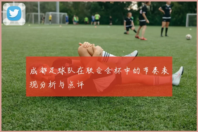 成都足球队在联合会杯中的节奏表现分析与点评