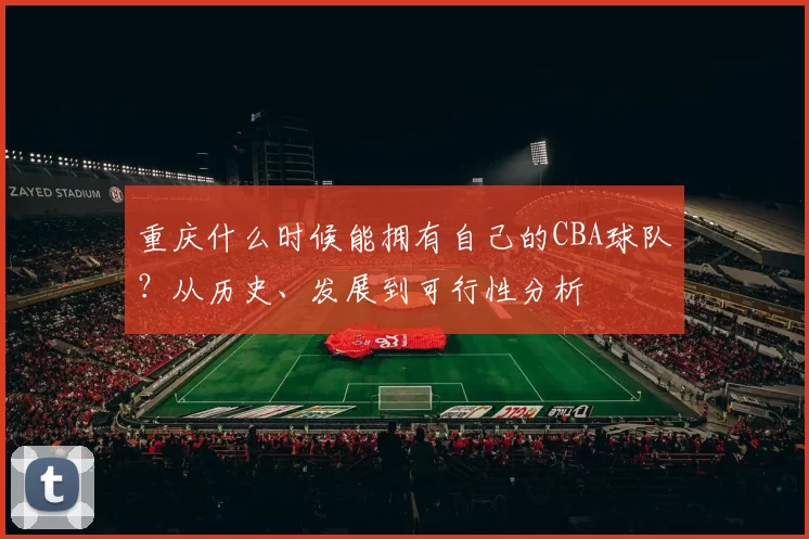 重庆什么时候能拥有自己的CBA球队？从历史、发展到可行性分析