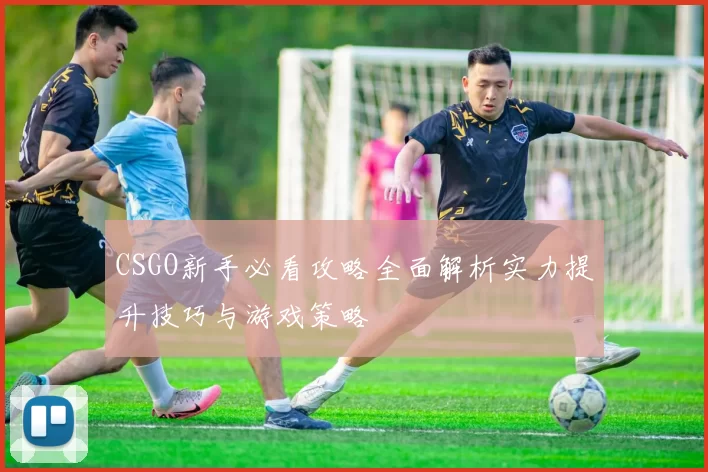 CSGO新手必看攻略全面解析实力提升技巧与游戏策略