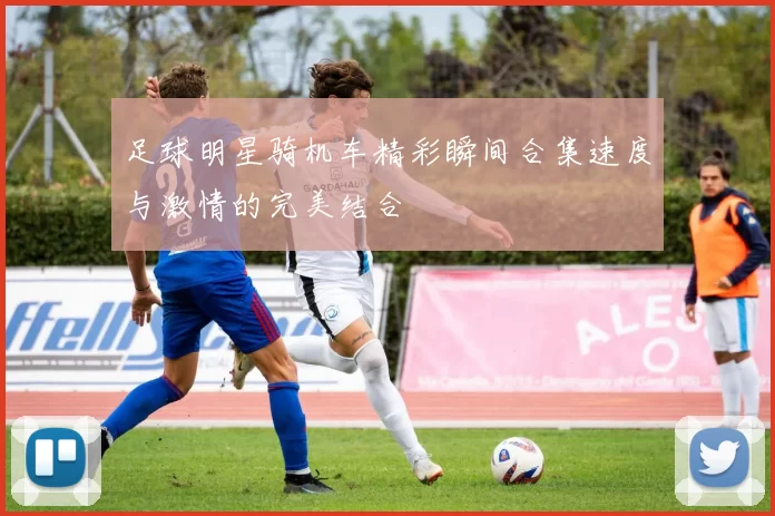 足球明星骑机车精彩瞬间合集速度与激情的完美结合