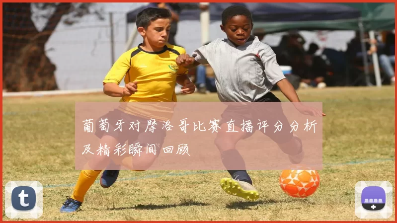 葡萄牙对摩洛哥比赛直播评分分析及精彩瞬间回顾