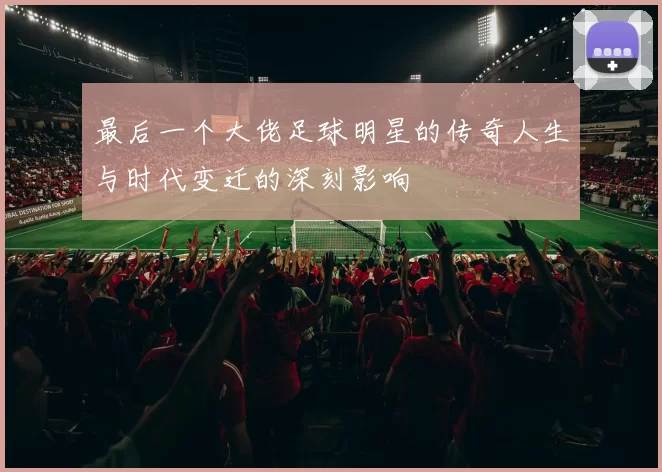 最后一个大佬足球明星的传奇人生与时代变迁的深刻影响
