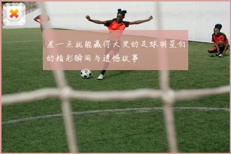 差一点就能赢得大奖的足球明星们的精彩瞬间与遗憾故事