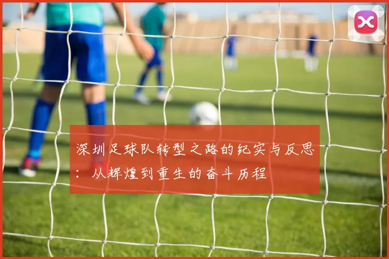 深圳足球队转型之路的纪实与反思：从辉煌到重生的奋斗历程