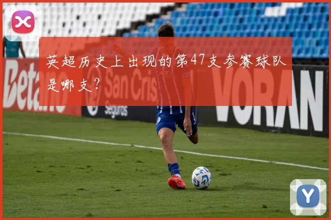 英超历史上出现的第47支参赛球队是哪支？