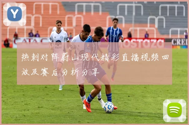 热刺对阵蔚山现代精彩直播视频回放及赛后分析分享