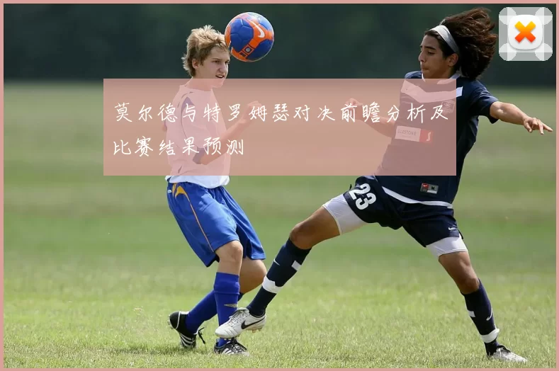 莫尔德与特罗姆瑟对决前瞻分析及比赛结果预测