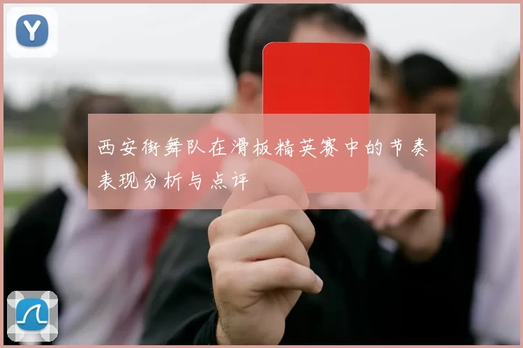 西安街舞队在滑板精英赛中的节奏表现分析与点评