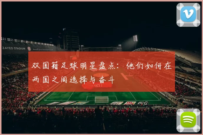 双国籍足球明星盘点：他们如何在两国之间选择与奋斗