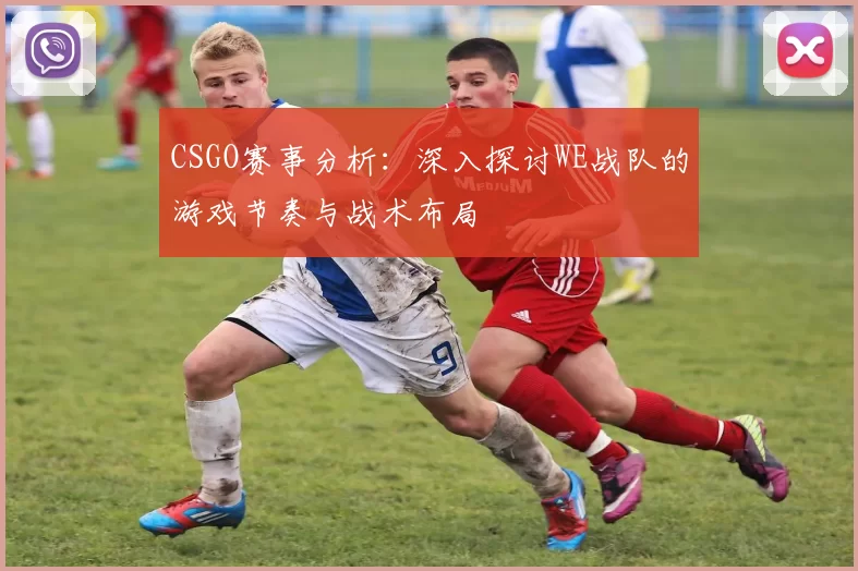 CSGO赛事分析：深入探讨WE战队的游戏节奏与战术布局