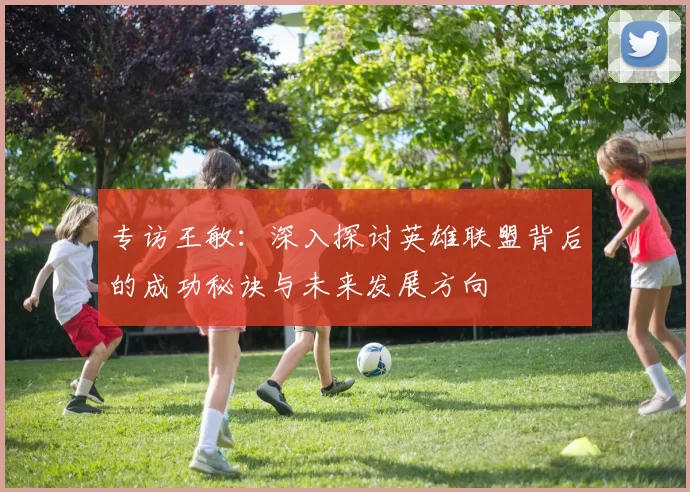 专访王敏：深入探讨英雄联盟背后的成功秘诀与未来发展方向