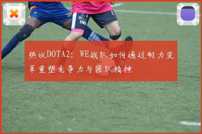 热议DOTA2：WE战队如何通过耐力变革重塑竞争力与团队精神