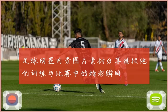 足球明星内景图片素材分享捕捉他们训练与比赛中的精彩瞬间