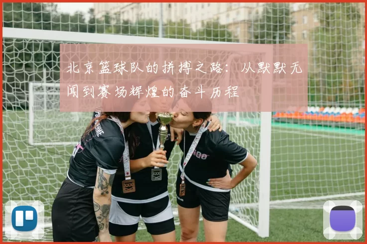 北京篮球队的拼搏之路：从默默无闻到赛场辉煌的奋斗历程