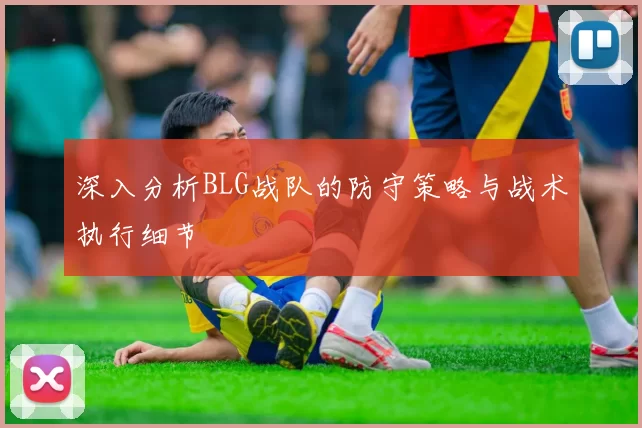 深入分析BLG战队的防守策略与战术执行细节