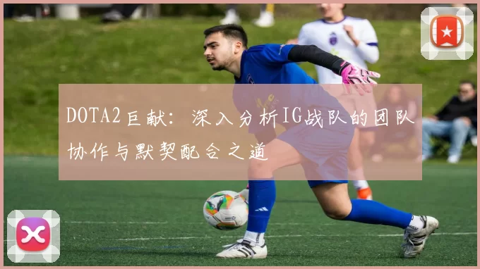 DOTA2巨献：深入分析IG战队的团队协作与默契配合之道