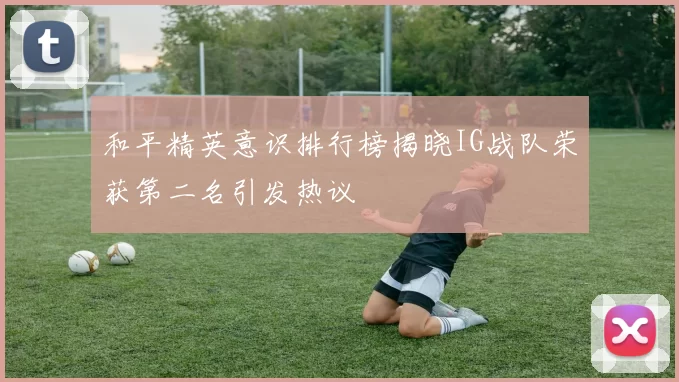 和平精英意识排行榜揭晓IG战队荣获第二名引发热议