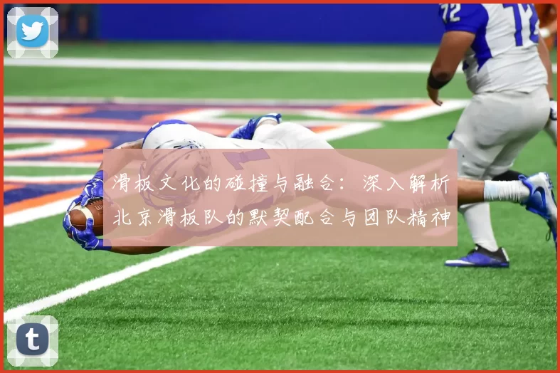 滑板文化的碰撞与融合：深入解析北京滑板队的默契配合与团队精神