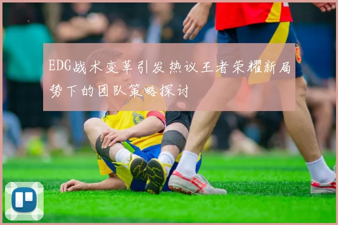 EDG战术变革引发热议王者荣耀新局势下的团队策略探讨