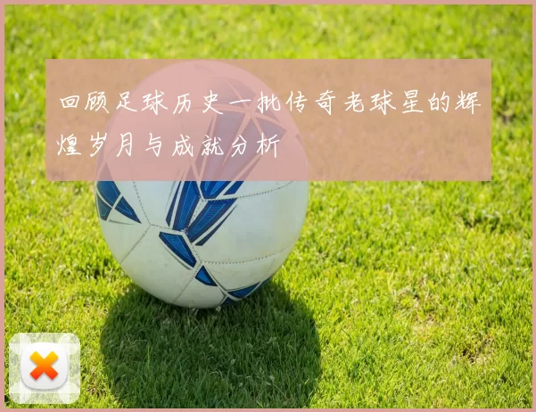 回顾足球历史一批传奇老球星的辉煌岁月与成就分析