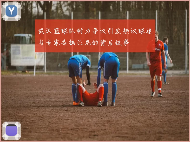 武汉篮球队耐力争议引发热议球迷与专家各执己见的背后故事