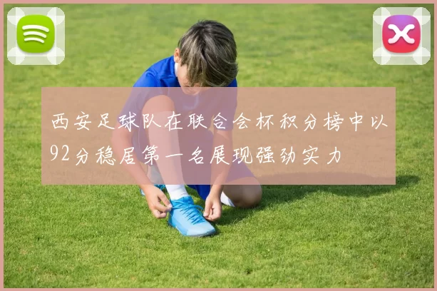 西安足球队在联合会杯积分榜中以92分稳居第一名展现强劲实力