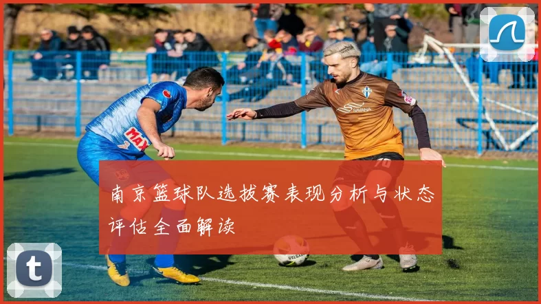 南京篮球队选拔赛表现分析与状态评估全面解读