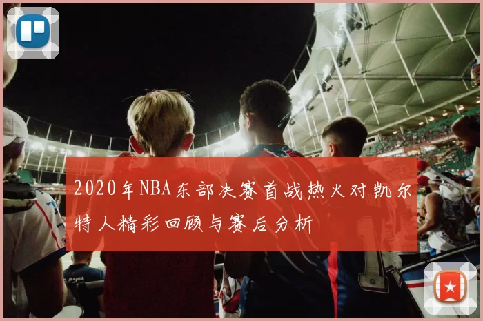 2020年NBA东部决赛首战热火对凯尔特人精彩回顾与赛后分析