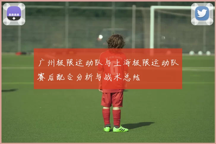 广州极限运动队与上海极限运动队赛后配合分析与战术总结