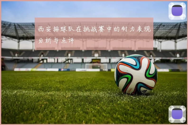西安排球队在挑战赛中的耐力表现分析与点评