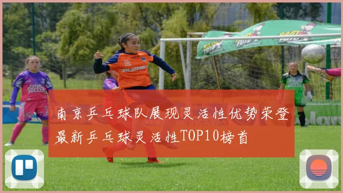 南京乒乓球队展现灵活性优势荣登最新乒乓球灵活性TOP10榜首