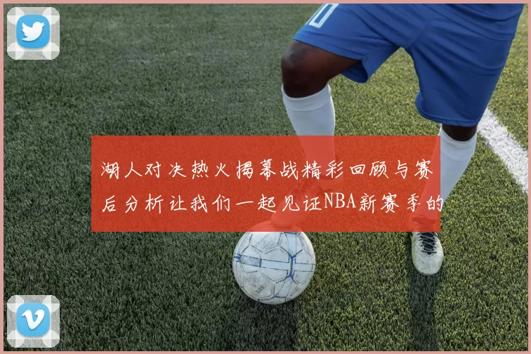湖人对决热火揭幕战精彩回顾与赛后分析让我们一起见证NBA新赛季的激情与挑战