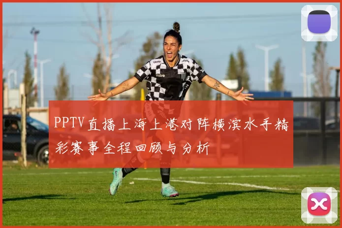 PPTV直播上海上港对阵横滨水手精彩赛事全程回顾与分析