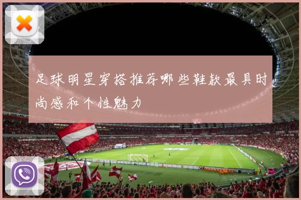足球明星穿搭推荐哪些鞋款最具时尚感和个性魅力