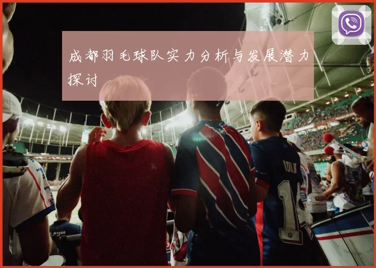 成都羽毛球队实力分析与发展潜力探讨