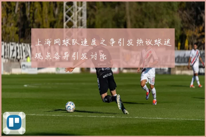 上海网球队速度之争引发热议球迷观点各异引发讨论