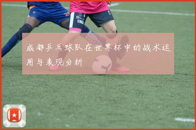 成都乒乓球队在世界杯中的战术运用与表现分析