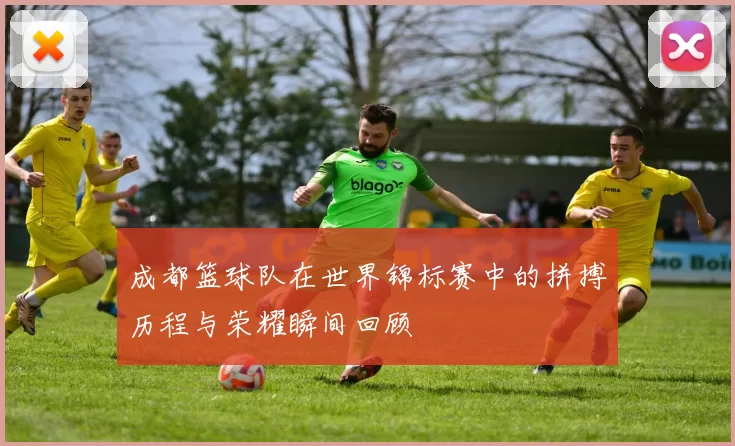 成都篮球队在世界锦标赛中的拼搏历程与荣耀瞬间回顾