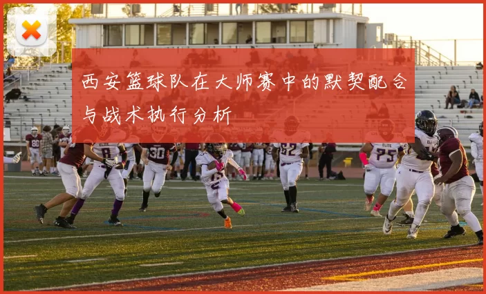西安篮球队在大师赛中的默契配合与战术执行分析