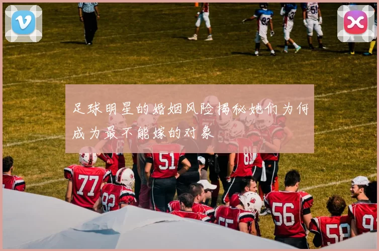 足球明星的婚姻风险揭秘她们为何成为最不能嫁的对象